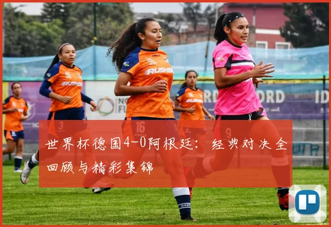 世界杯德国4-0阿根廷:经典对决全回顾与精彩集锦