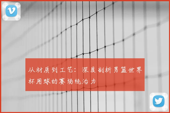 从材质到工艺:深度剖析男篮世界杯用球的赛场统治力