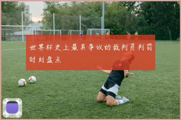 世界杯史上最具争议的裁判员判罚时刻盘点