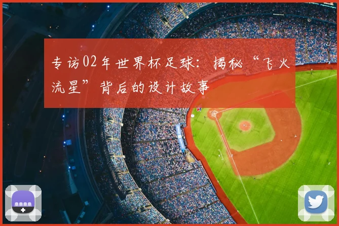 专访02年世界杯足球:揭秘“飞火流星”背后的设计故事