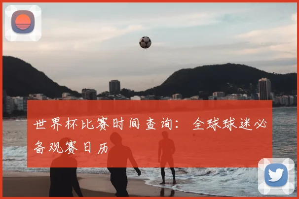 世界杯比赛时间查询:全球球迷必备观赛日历
