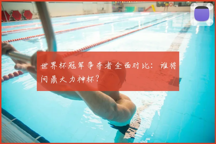 世界杯冠军争夺者全面对比:谁将问鼎大力神杯?