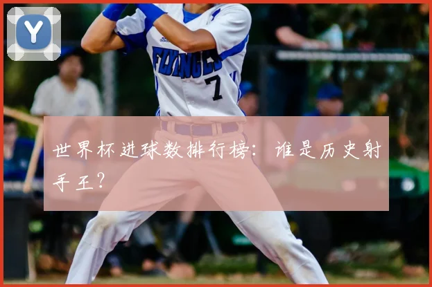 世界杯进球数排行榜:谁是历史射手王?