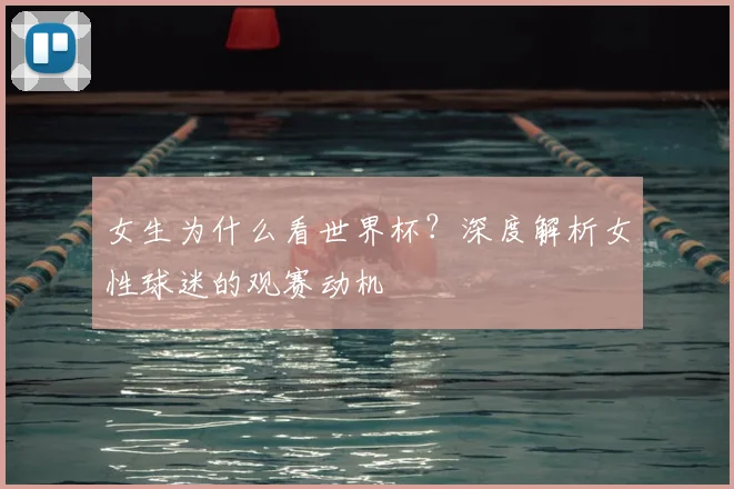 女生为什么看世界杯?深度解析女性球迷的观赛动机