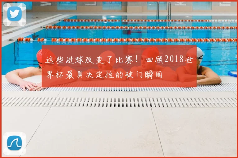 这些进球改变了比赛!回顾2018世界杯最具决定性的破门瞬间