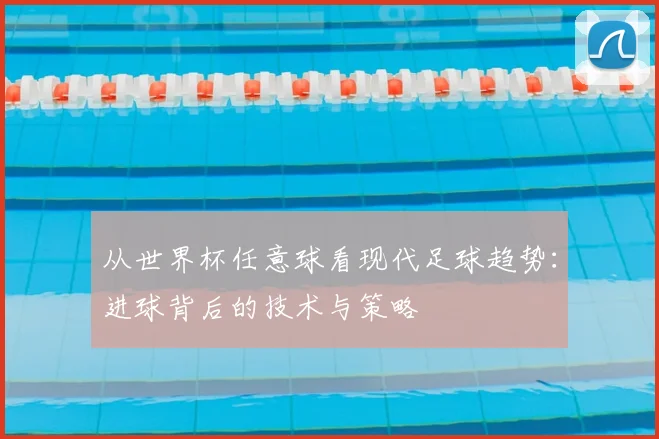 从世界杯任意球看现代足球趋势:进球背后的技术与策略