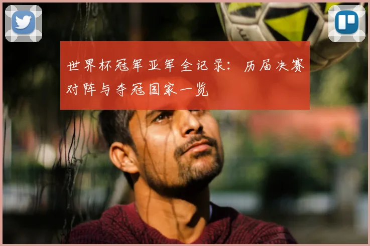 世界杯冠军亚军全记录：历届决赛对阵与夺冠国家一览