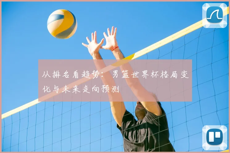 从排名看趋势:男篮世界杯格局变化与未来走向预测