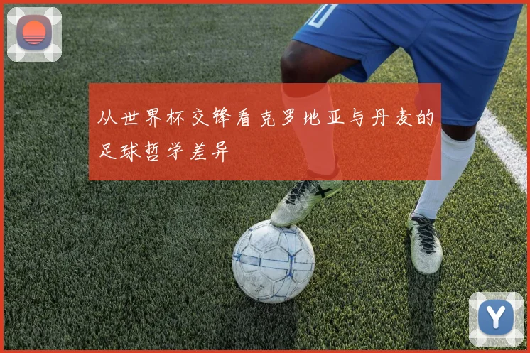 从世界杯交锋看克罗地亚与丹麦的足球哲学差异