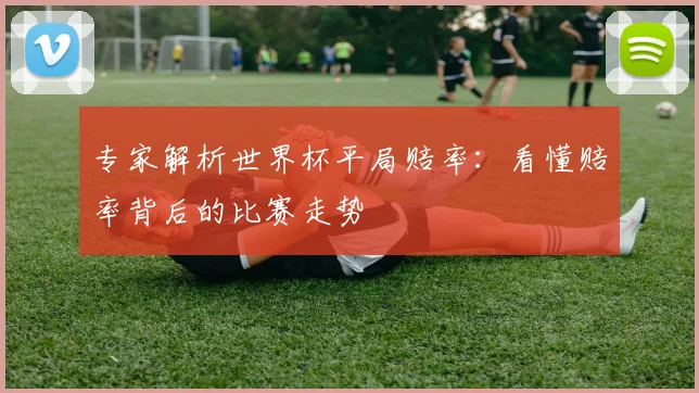 专家解析世界杯平局赔率:看懂赔率背后的比赛走势