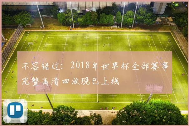 不容错过:2018年世界杯全部赛事完整高清回放现已上线