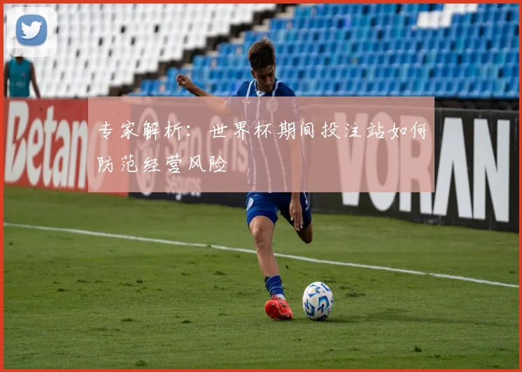 专家解析:世界杯期间投注站如何防范经营风险