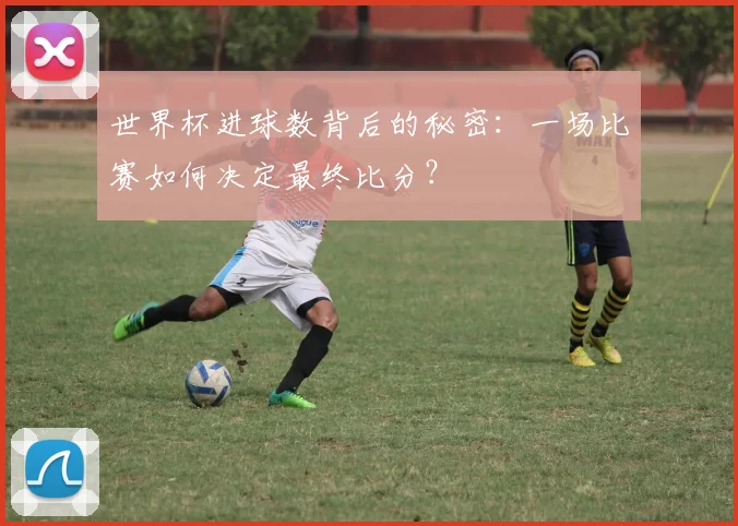 世界杯进球数背后的秘密:一场比赛如何决定最终比分?