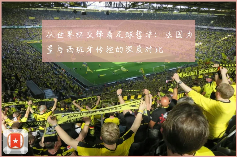 从世界杯交锋看足球哲学：法国力量与西班牙传控的深度对比