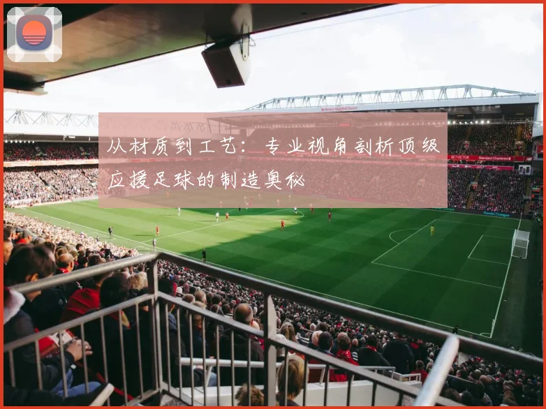 从材质到工艺:专业视角剖析顶级应援足球的制造奥秘