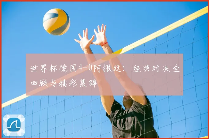 世界杯德国4-0阿根廷:经典对决全回顾与精彩集锦