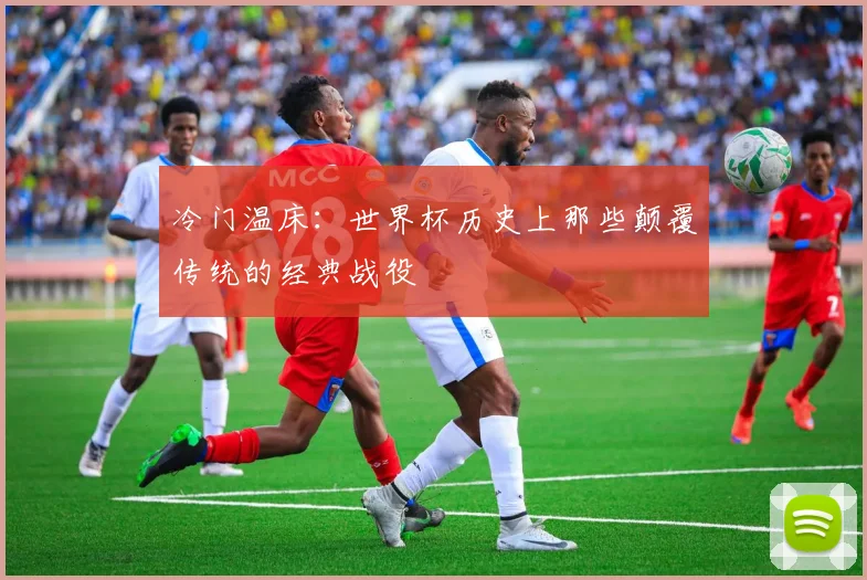 冷门温床:世界杯历史上那些颠覆传统的经典战役