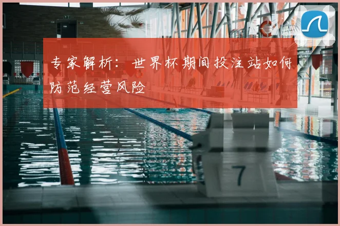 专家解析:世界杯期间投注站如何防范经营风险