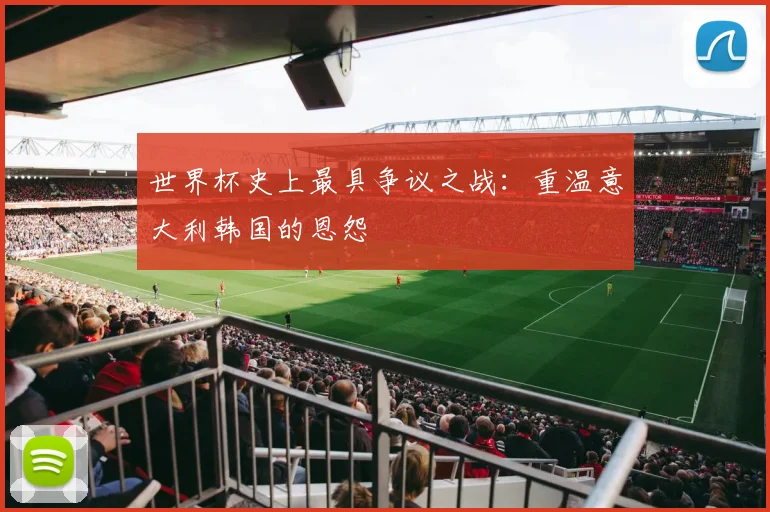 世界杯史上最具争议之战:重温意大利韩国的恩怨