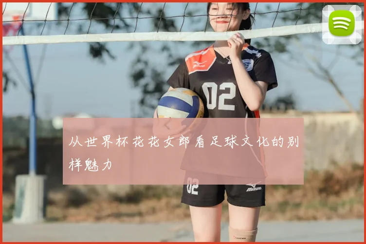 从世界杯花花女郎看足球文化的别样魅力