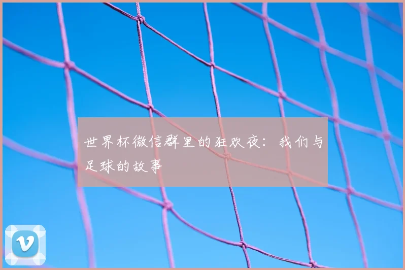 世界杯微信群里的狂欢夜:我们与足球的故事