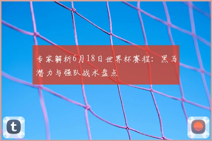 专家解析6月18日世界杯赛程：黑马潜力与强队战术盘点