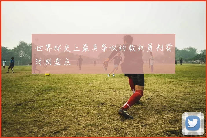世界杯史上最具争议的裁判员判罚时刻盘点