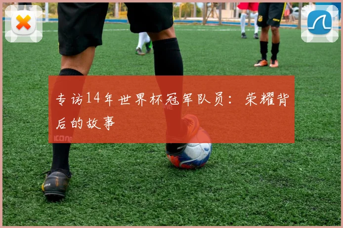 专访14年世界杯冠军队员:荣耀背后的故事