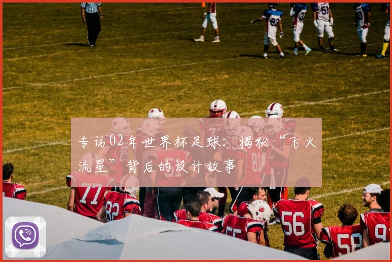 专访02年世界杯足球:揭秘“飞火流星”背后的设计故事
