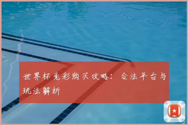 世界杯竞彩购买攻略:合法平台与玩法解析