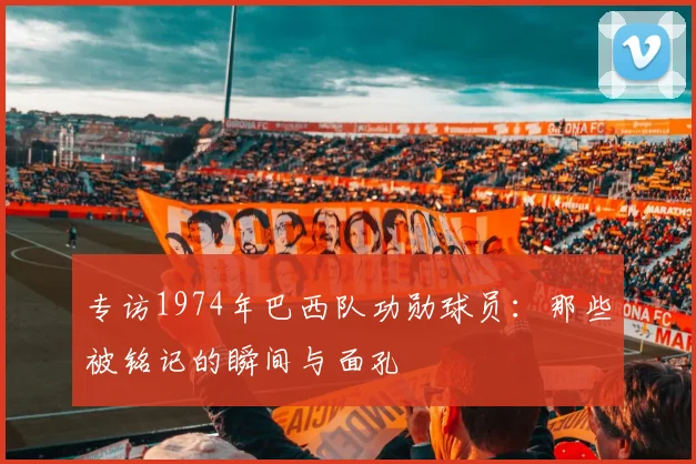 专访1974年巴西队功勋球员:那些被铭记的瞬间与面孔