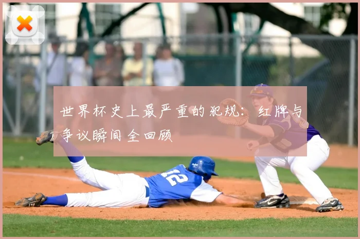 世界杯史上最严重的犯规：红牌与争议瞬间全回顾