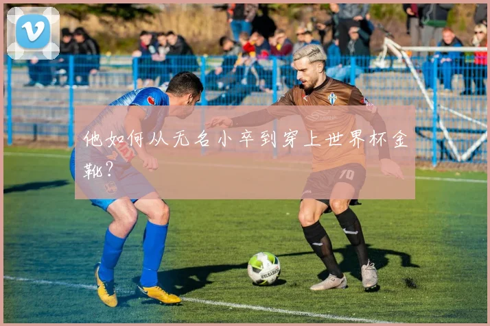 他如何从无名小卒到穿上世界杯金靴?
