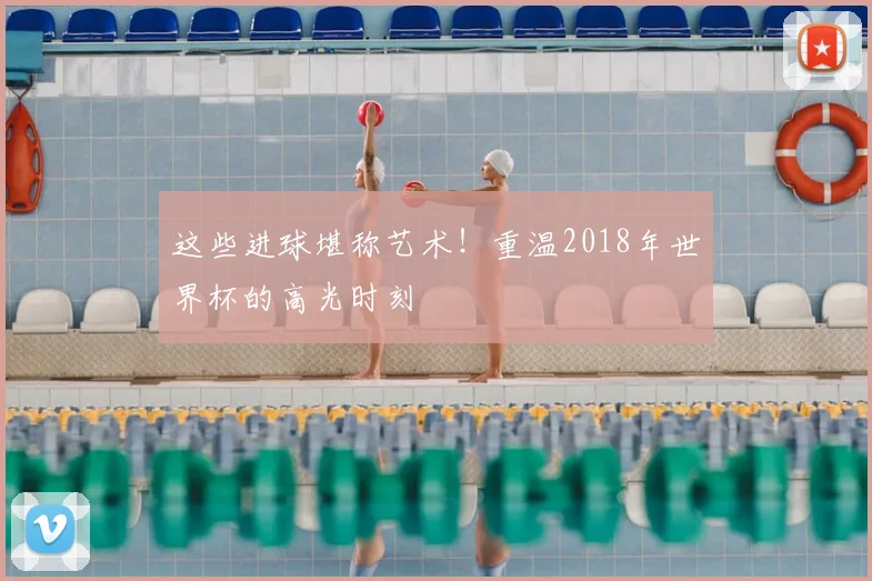 这些进球堪称艺术!重温2018年世界杯的高光时刻