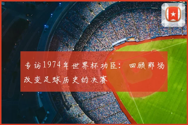 专访1974年世界杯功臣:回顾那场改变足球历史的决赛