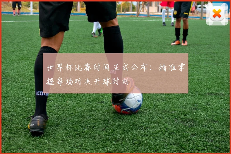 世界杯比赛时间正式公布：精准掌握每场对决开球时刻