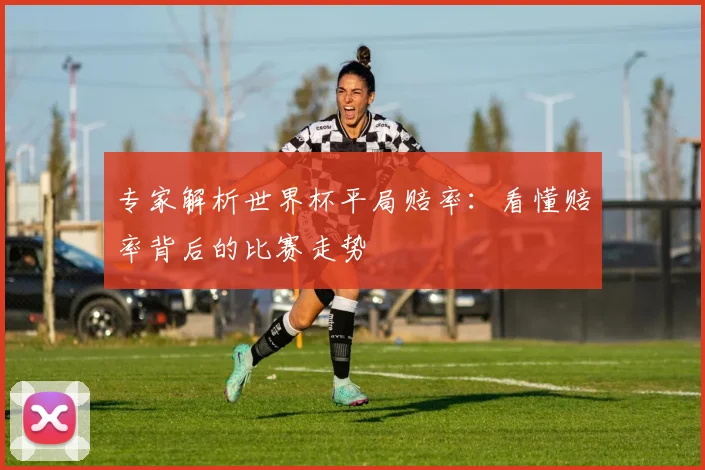 专家解析世界杯平局赔率:看懂赔率背后的比赛走势