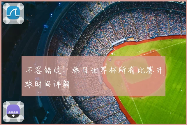 不容错过!韩日世界杯所有比赛开球时间详解