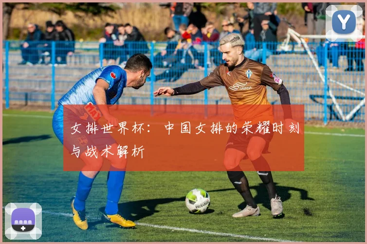 女排世界杯:中国女排的荣耀时刻与战术解析