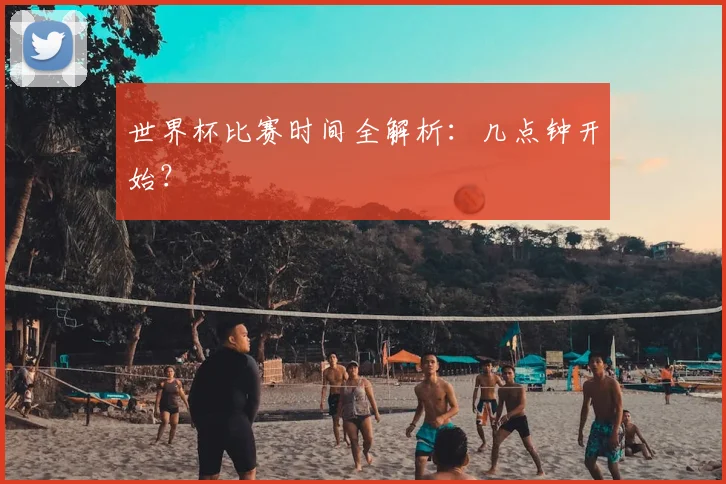 世界杯比赛时间全解析：几点钟开始？