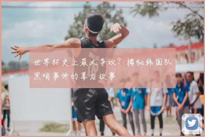 世界杯史上最大争议?揭秘韩国队黑哨事件的幕后故事