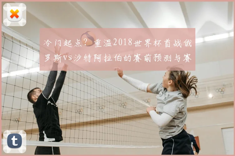 冷门起点?重温2018世界杯首战俄罗斯vs沙特阿拉伯的赛前预测与赛后现实