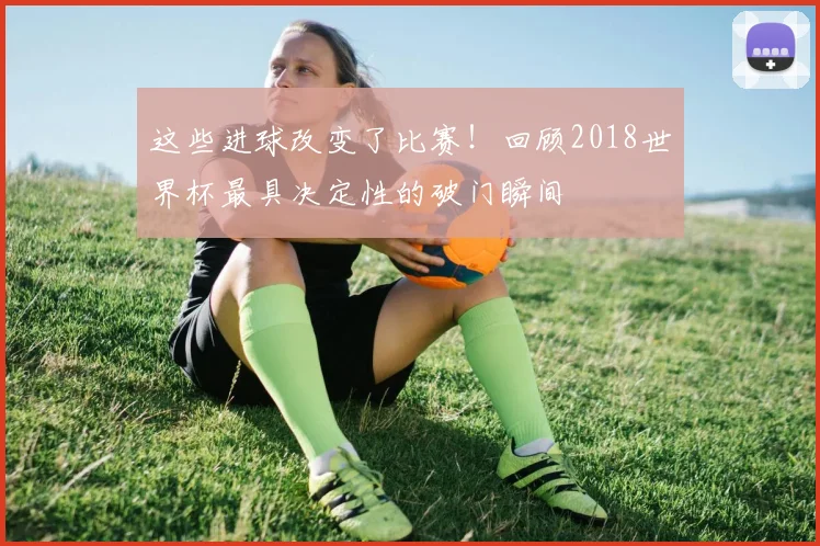 这些进球改变了比赛!回顾2018世界杯最具决定性的破门瞬间