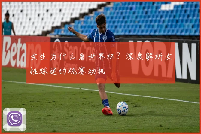 女生为什么看世界杯?深度解析女性球迷的观赛动机