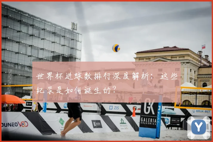 世界杯进球数排行深度解析:这些纪录是如何诞生的?