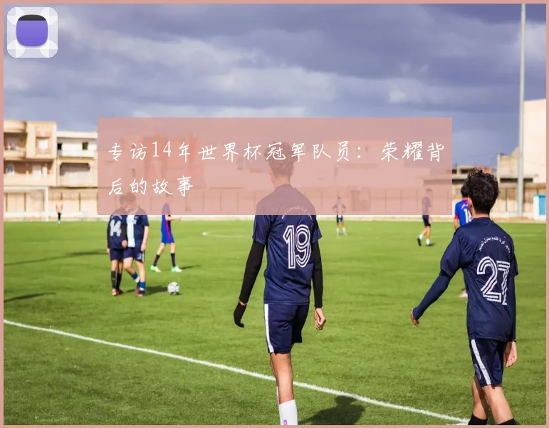 专访14年世界杯冠军队员:荣耀背后的故事