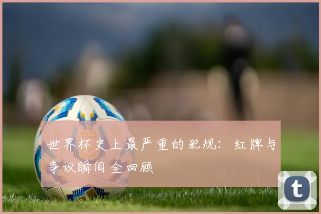 世界杯史上最严重的犯规:红牌与争议瞬间全回顾