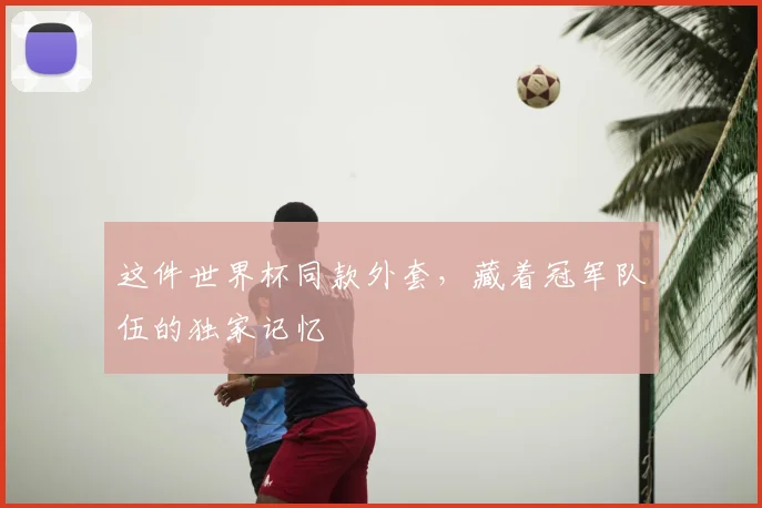 这件世界杯同款外套，藏着冠军队伍的独家记忆