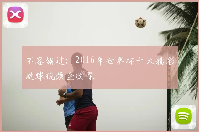 不容错过:2016年世界杯十大精彩进球视频全收录