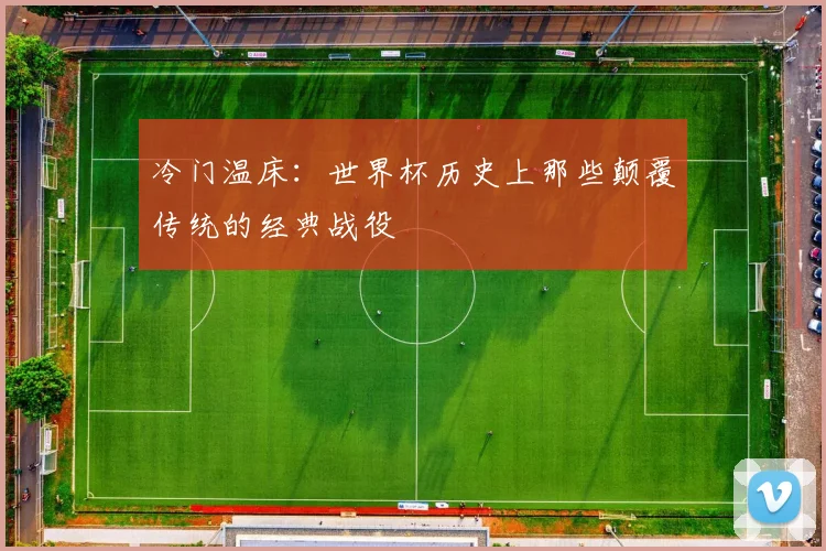 冷门温床:世界杯历史上那些颠覆传统的经典战役